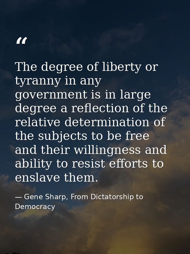 The degree of liberty or tyranny in any government is in large degree a reflection of the relative determination of the  — Gene Sharp, From Dictatorship to Democracy