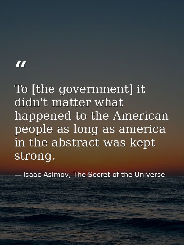 To [the government] it didn't matter what happened to the American people as long as america in the abstract was kept st — Isaac Asimov, The Secret of the Universe