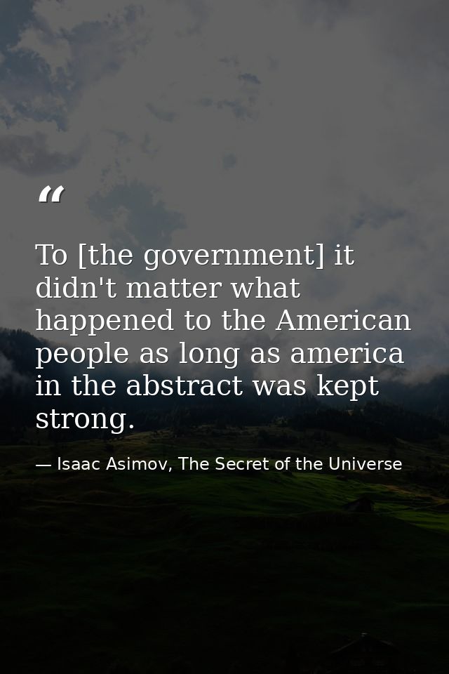 To [the government] it didn't matter what happened to the American people as long as america in the abstract was kept st — Isaac Asimov, The Secret of the Universe