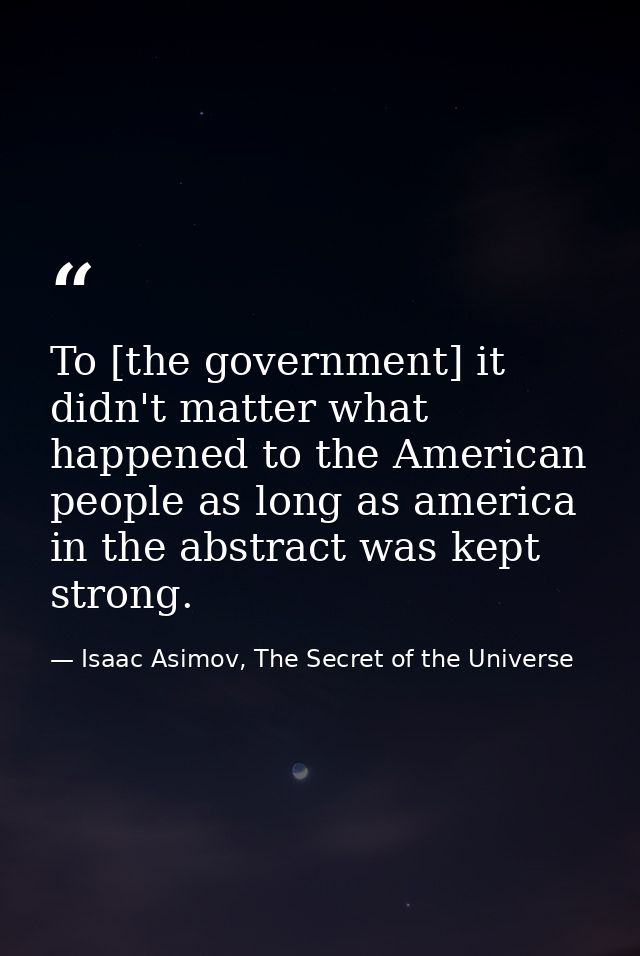 To [the government] it didn't matter what happened to the American people as long as america in the abstract was kept st — Isaac Asimov, The Secret of the Universe