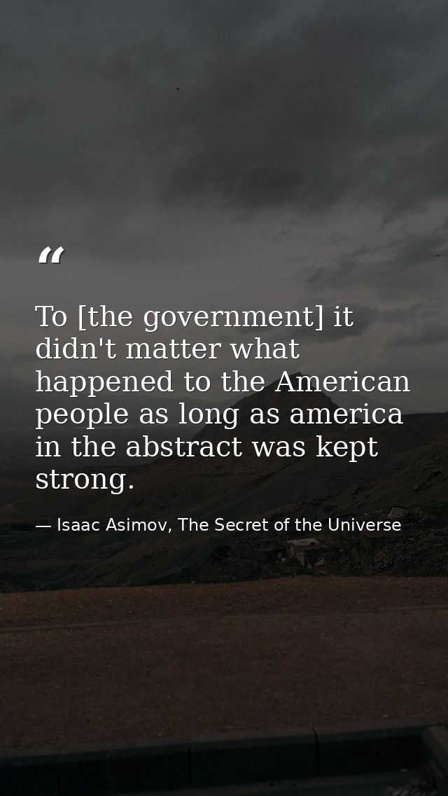 To [the government] it didn't matter what happened to the American people as long as america in the abstract was kept st — Isaac Asimov, The Secret of the Universe