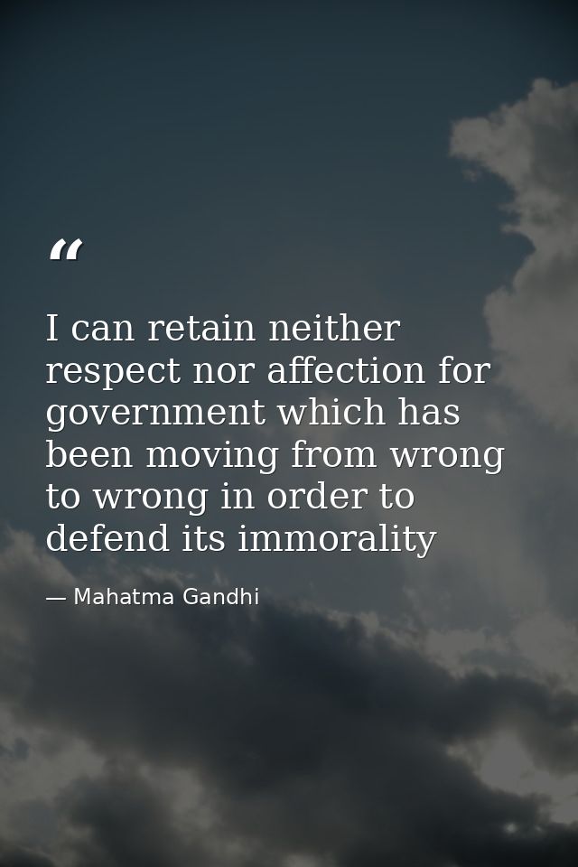 I can retain neither respect nor affection for government which has been moving from wrong to wrong in order to defend i — Mahatma Gandhi