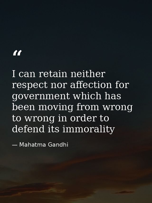 I can retain neither respect nor affection for government which has been moving from wrong to wrong in order to defend i — Mahatma Gandhi