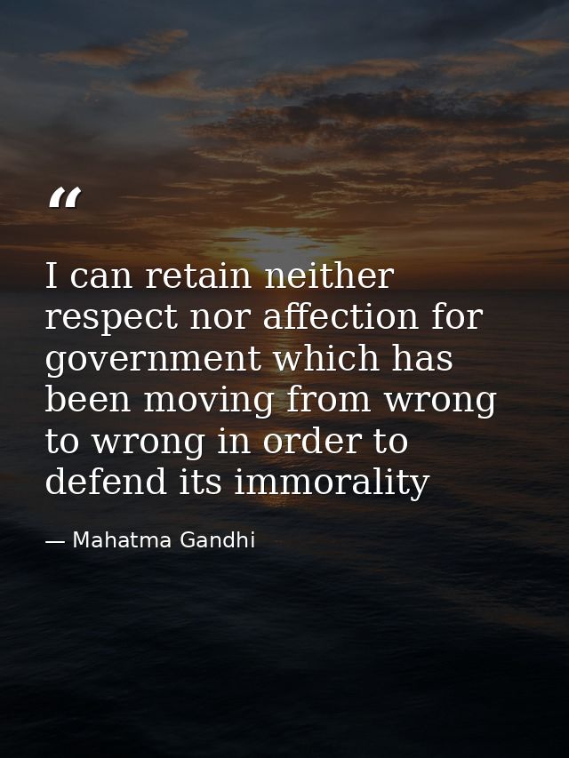 I can retain neither respect nor affection for government which has been moving from wrong to wrong in order to defend i — Mahatma Gandhi