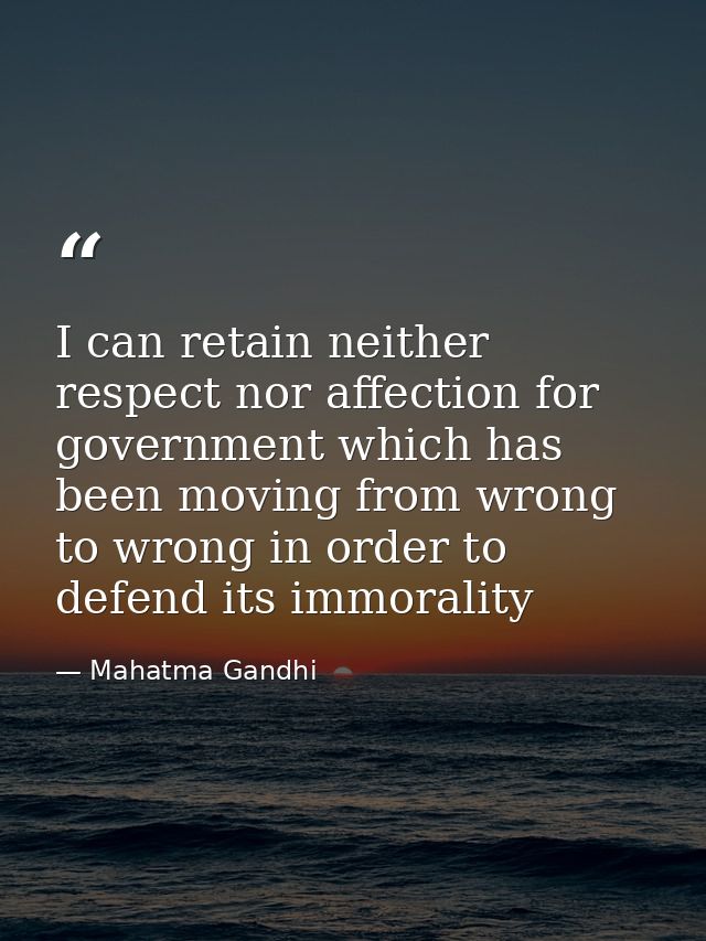 I can retain neither respect nor affection for government which has been moving from wrong to wrong in order to defend i — Mahatma Gandhi