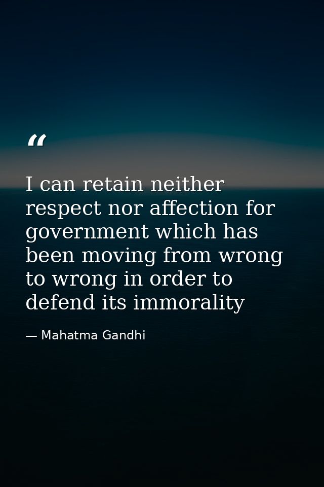 I can retain neither respect nor affection for government which has been moving from wrong to wrong in order to defend i — Mahatma Gandhi