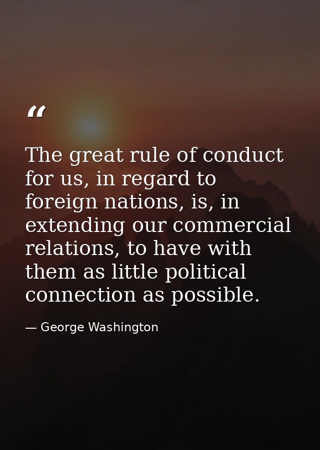 The great rule of conduct for us, in regard to foreign nations, is, in extending our commercial relations, to have with  — George Washington