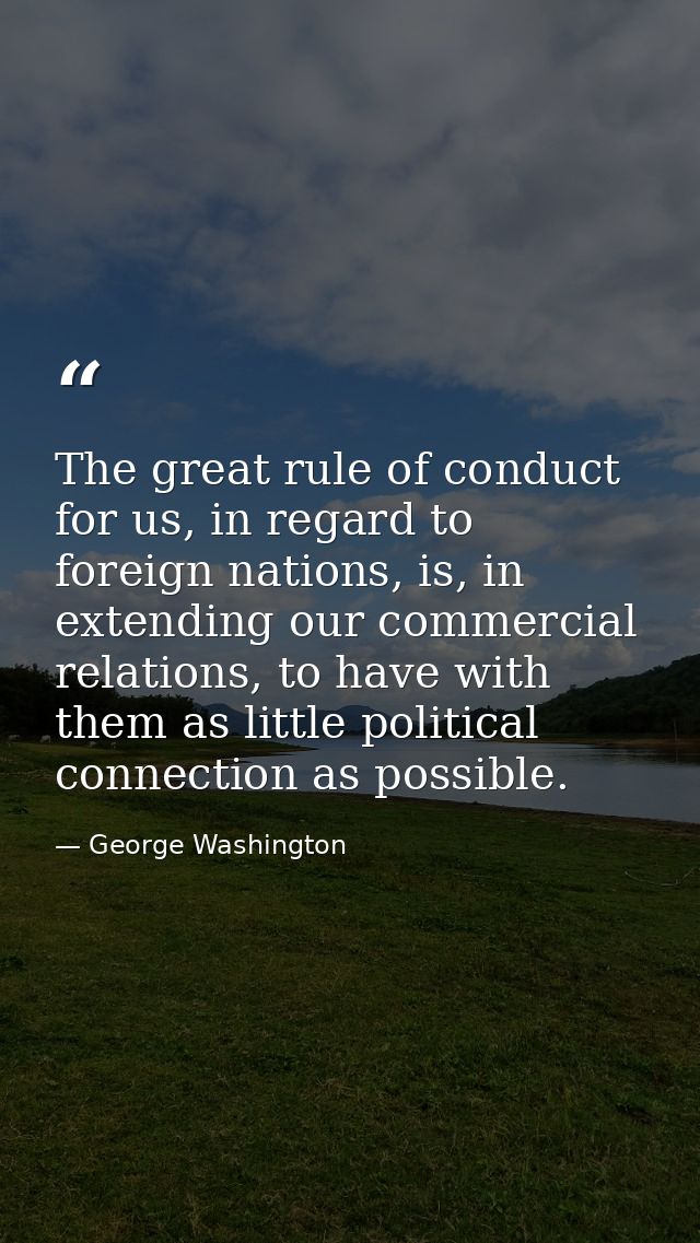 The great rule of conduct for us, in regard to foreign nations, is, in extending our commercial relations, to have with  — George Washington