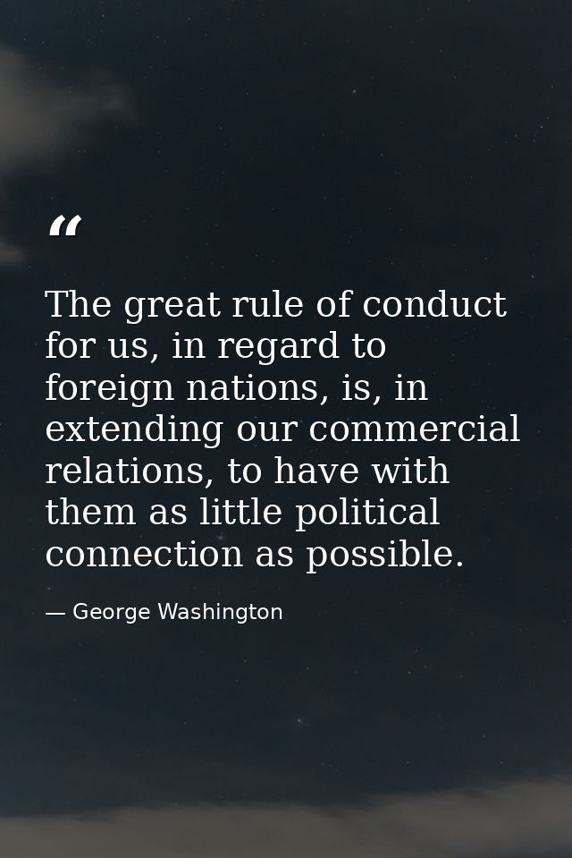 The great rule of conduct for us, in regard to foreign nations, is, in extending our commercial relations, to have with  — George Washington