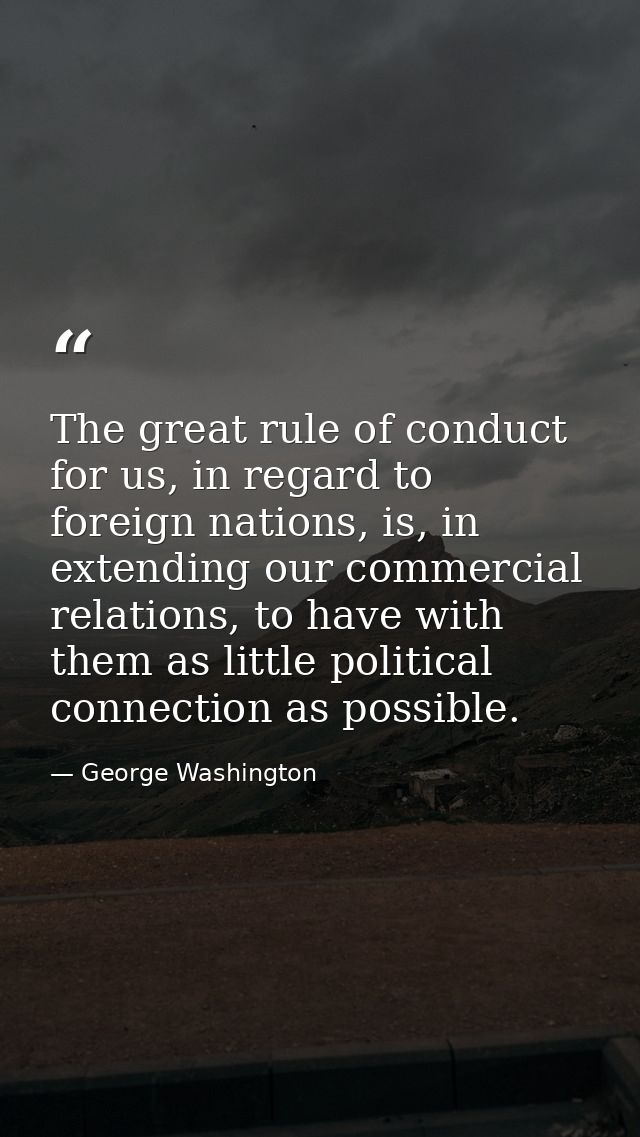 The great rule of conduct for us, in regard to foreign nations, is, in extending our commercial relations, to have with  — George Washington