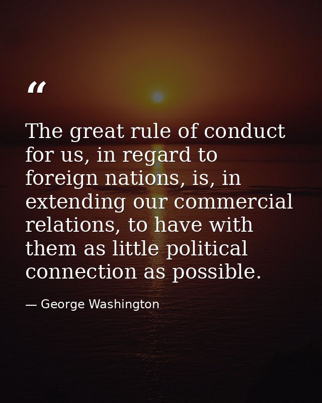 The great rule of conduct for us, in regard to foreign nations, is, in extending our commercial relations, to have with  — George Washington