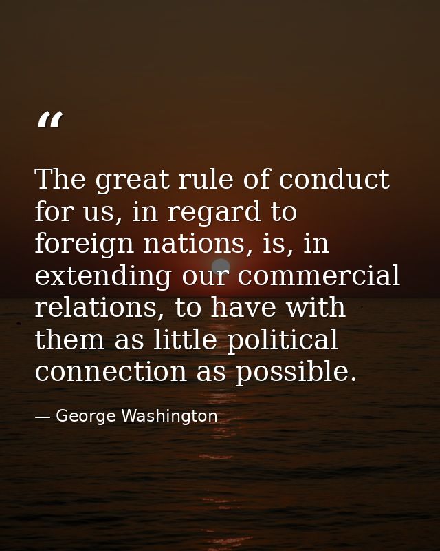 The great rule of conduct for us, in regard to foreign nations, is, in extending our commercial relations, to have with  — George Washington