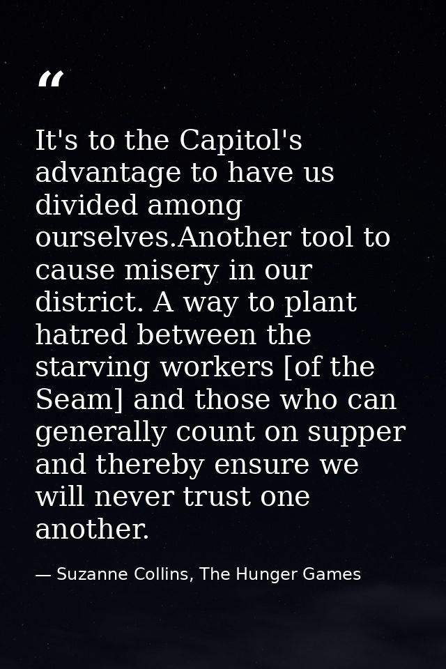 It's to the Capitol's advantage to have us divided among ourselves.Another tool to cause misery in our district. A way t — Suzanne Collins, The Hunger Games