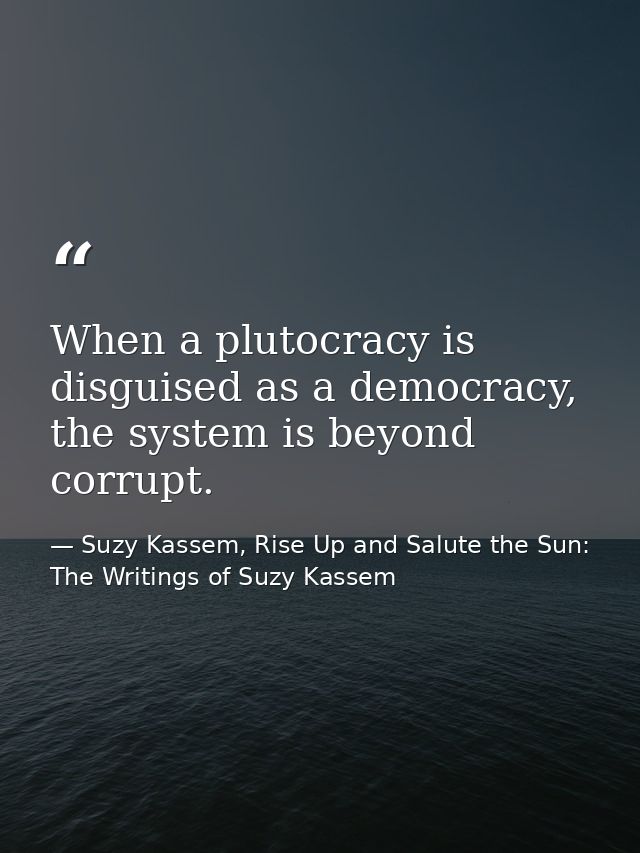 When a plutocracy is disguised as a democracy, the system is beyond corrupt. — Suzy Kassem, Rise Up and Salute the Sun: The Writings of Suzy Kassem