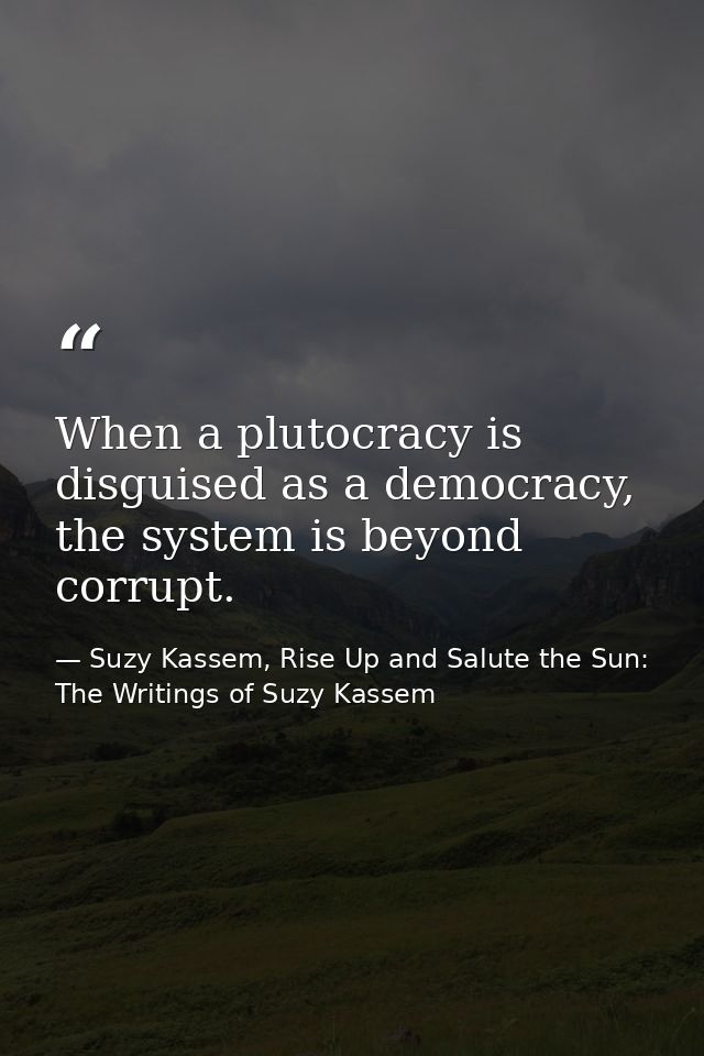 When a plutocracy is disguised as a democracy, the system is beyond corrupt. — Suzy Kassem, Rise Up and Salute the Sun: The Writings of Suzy Kassem