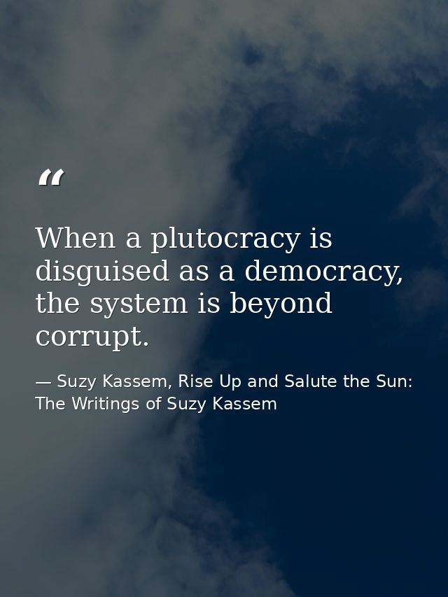 When a plutocracy is disguised as a democracy, the system is beyond corrupt. — Suzy Kassem, Rise Up and Salute the Sun: The Writings of Suzy Kassem