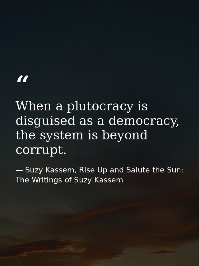 When a plutocracy is disguised as a democracy, the system is beyond corrupt. — Suzy Kassem, Rise Up and Salute the Sun: The Writings of Suzy Kassem