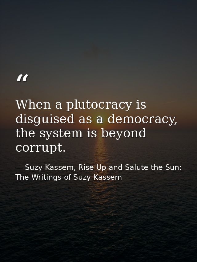 When a plutocracy is disguised as a democracy, the system is beyond corrupt. — Suzy Kassem, Rise Up and Salute the Sun: The Writings of Suzy Kassem
