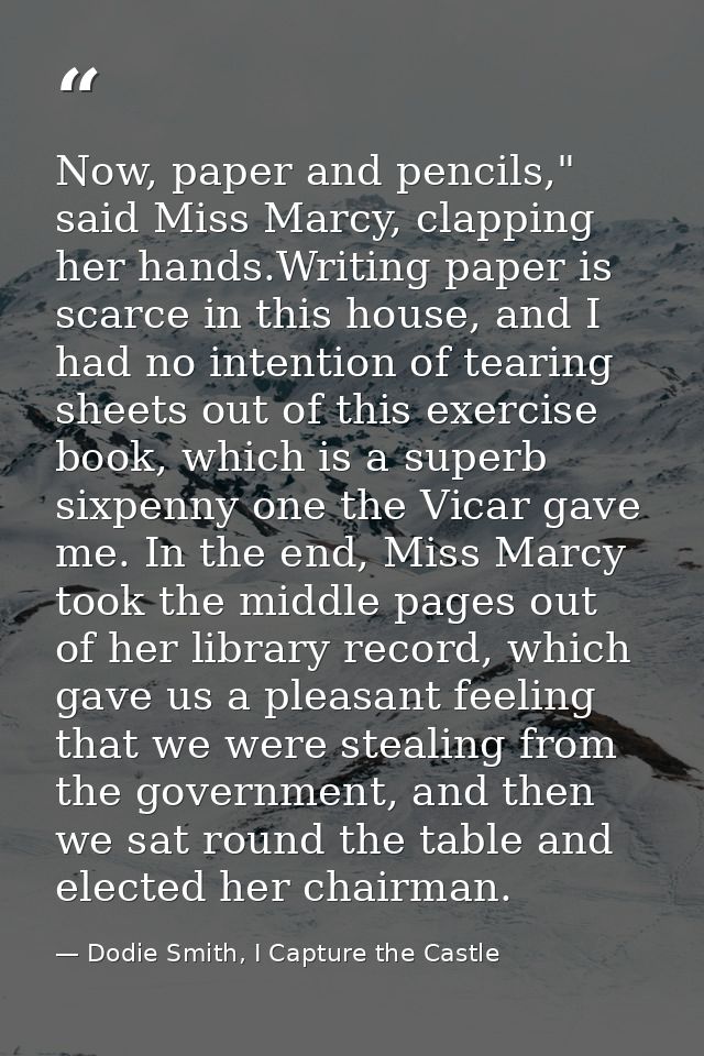 Now, paper and pencils," said Miss Marcy, clapping her hands.Writing paper is scarce in this house, and I had no intenti — Dodie Smith, I Capture the Castle