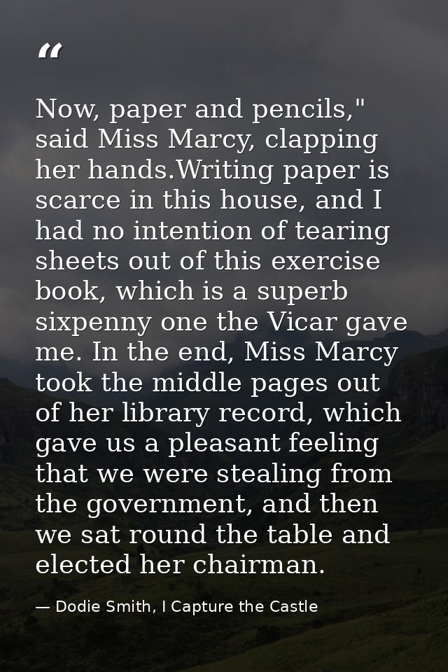 Now, paper and pencils," said Miss Marcy, clapping her hands.Writing paper is scarce in this house, and I had no intenti — Dodie Smith, I Capture the Castle
