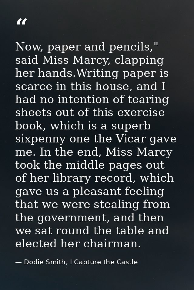 Now, paper and pencils," said Miss Marcy, clapping her hands.Writing paper is scarce in this house, and I had no intenti — Dodie Smith, I Capture the Castle