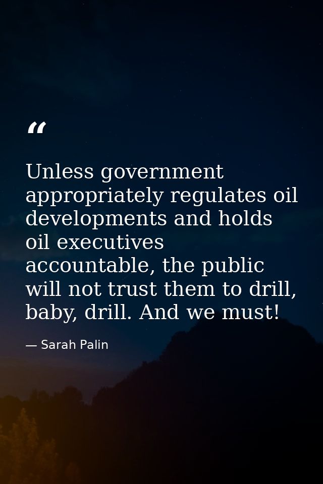 Unless government appropriately regulates oil developments and holds oil executives accountable, the public will not tru — Sarah Palin