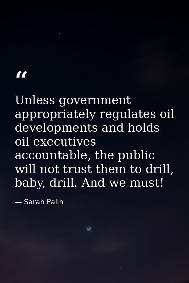 Unless government appropriately regulates oil developments and holds oil executives accountable, the public will not tru — Sarah Palin