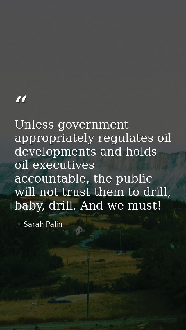 Unless government appropriately regulates oil developments and holds oil executives accountable, the public will not tru — Sarah Palin
