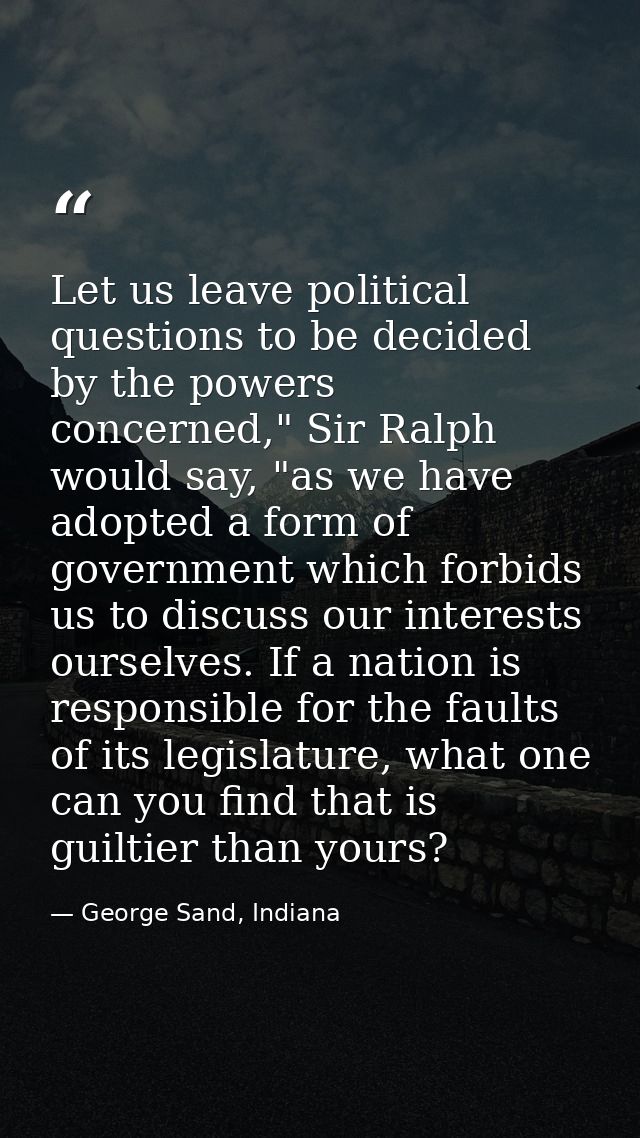 Let us leave political questions to be decided by the powers concerned," Sir Ralph would say, "as we have adopted a form — George Sand, Indiana