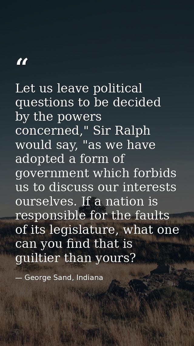 Let us leave political questions to be decided by the powers concerned," Sir Ralph would say, "as we have adopted a form — George Sand, Indiana