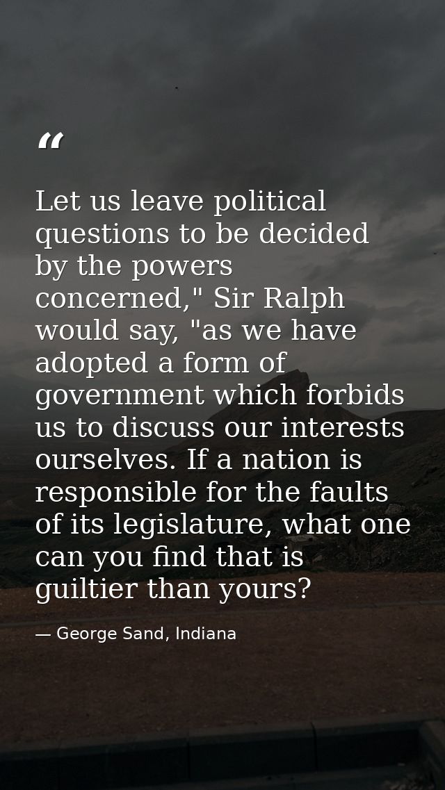 Let us leave political questions to be decided by the powers concerned," Sir Ralph would say, "as we have adopted a form — George Sand, Indiana