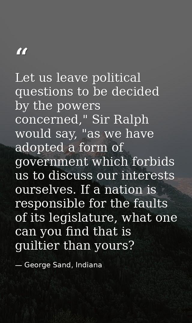 Let us leave political questions to be decided by the powers concerned," Sir Ralph would say, "as we have adopted a form — George Sand, Indiana