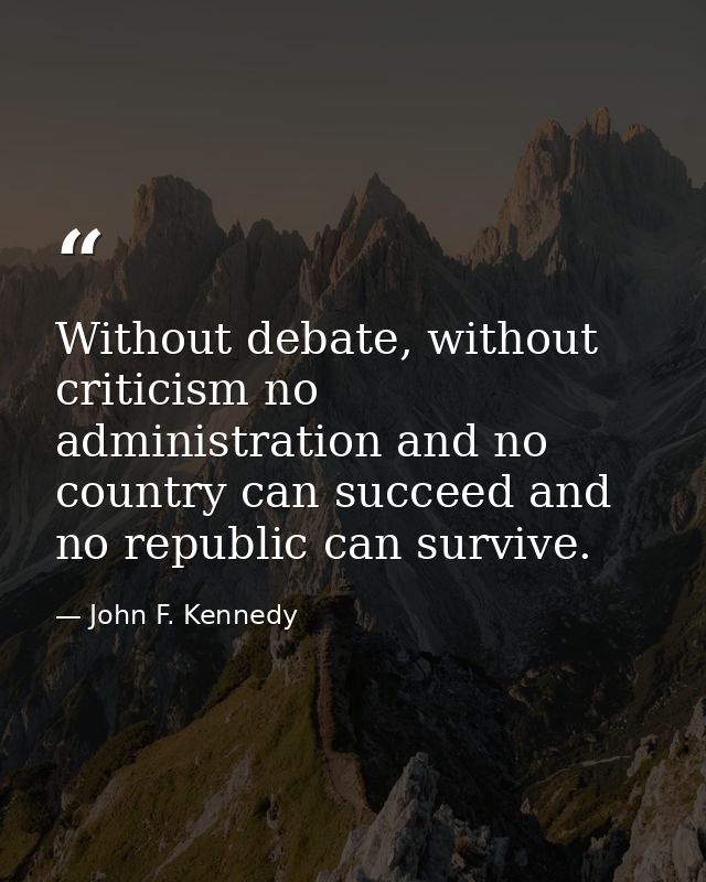 Without debate, without criticism no administration and no country can succeed and no republic can survive. — John F. Kennedy