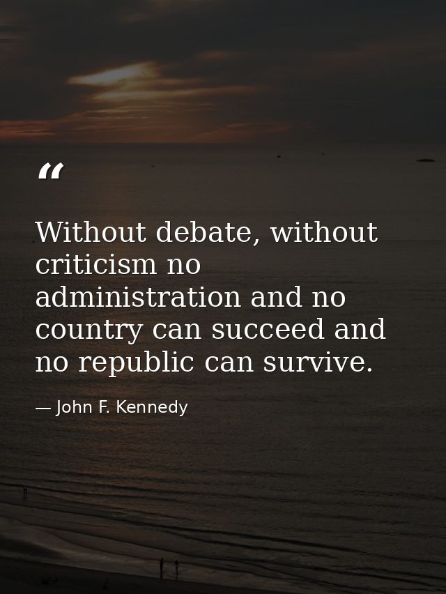 Without debate, without criticism no administration and no country can succeed and no republic can survive. — John F. Kennedy