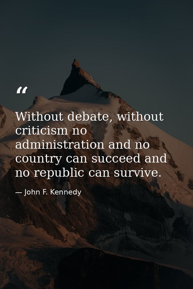Without debate, without criticism no administration and no country can succeed and no republic can survive. — John F. Kennedy