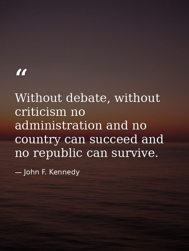 Without debate, without criticism no administration and no country can succeed and no republic can survive. — John F. Kennedy