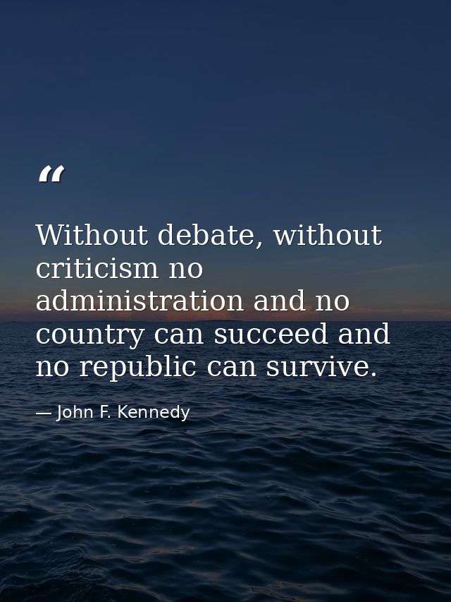 Without debate, without criticism no administration and no country can succeed and no republic can survive. — John F. Kennedy
