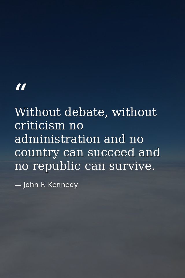 Without debate, without criticism no administration and no country can succeed and no republic can survive. — John F. Kennedy