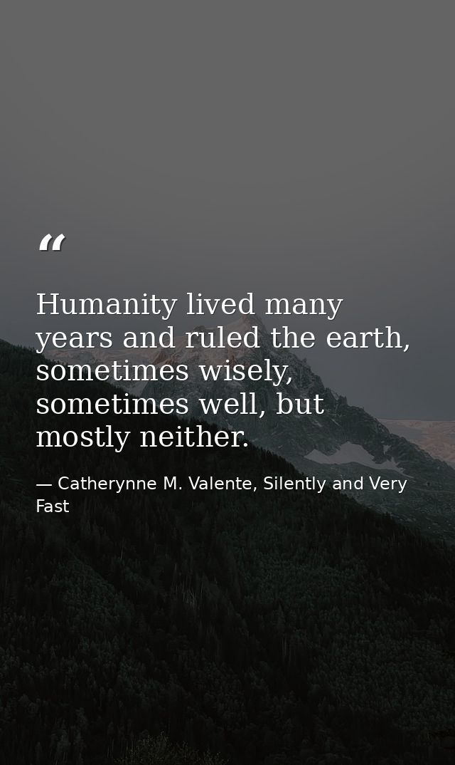 Humanity lived many years and ruled the earth, sometimes wisely, sometimes well, but mostly neither. — Catherynne M. Valente, Silently and Very Fast