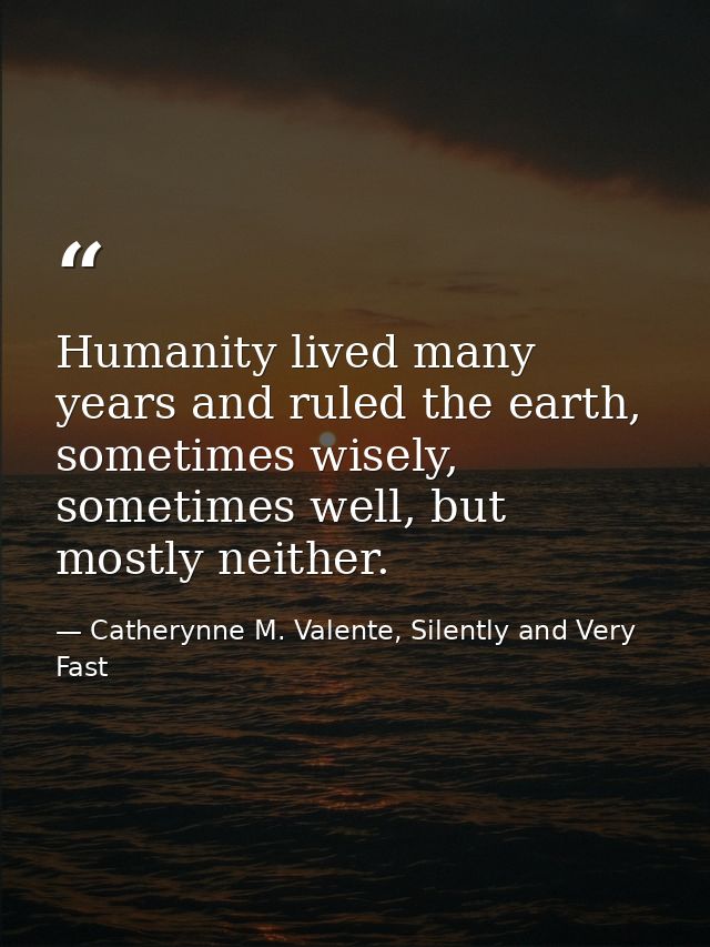 Humanity lived many years and ruled the earth, sometimes wisely, sometimes well, but mostly neither. — Catherynne M. Valente, Silently and Very Fast
