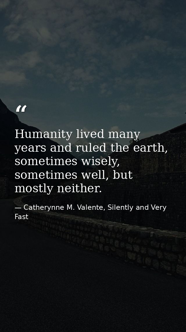 Humanity lived many years and ruled the earth, sometimes wisely, sometimes well, but mostly neither. — Catherynne M. Valente, Silently and Very Fast