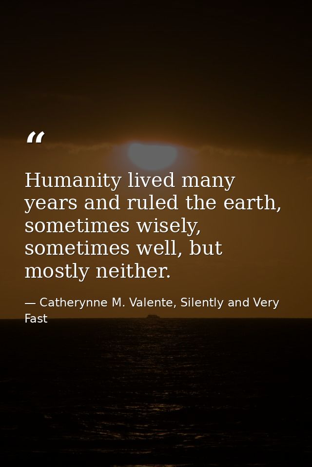 Humanity lived many years and ruled the earth, sometimes wisely, sometimes well, but mostly neither. — Catherynne M. Valente, Silently and Very Fast