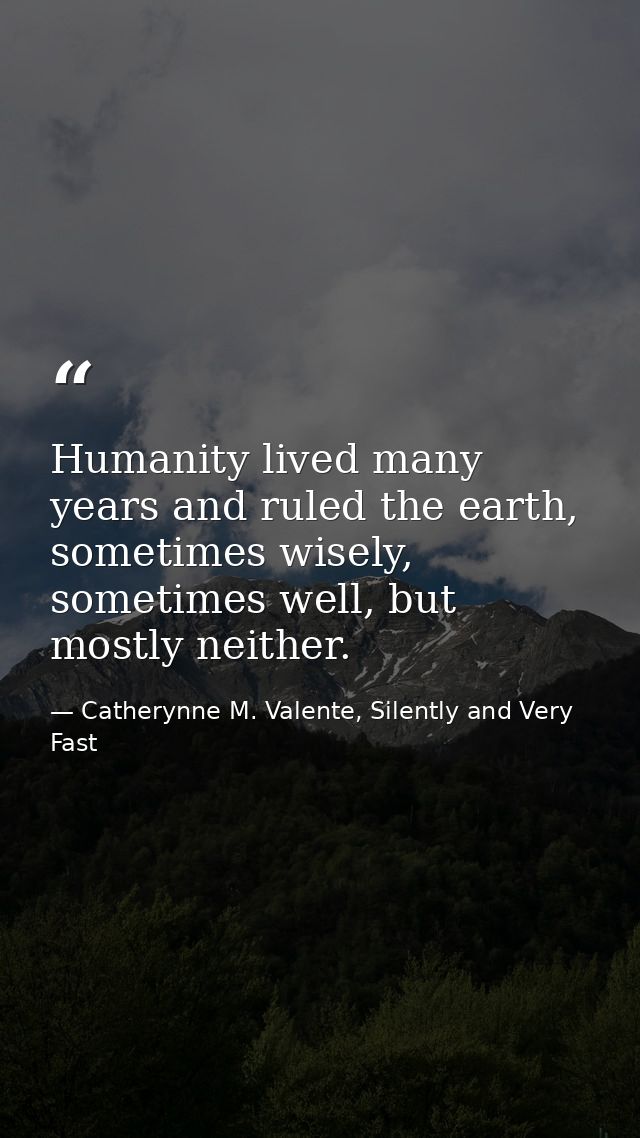 Humanity lived many years and ruled the earth, sometimes wisely, sometimes well, but mostly neither. — Catherynne M. Valente, Silently and Very Fast