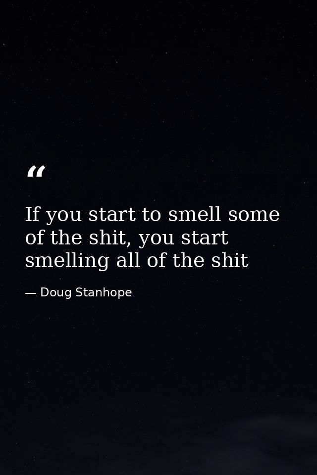 If you start to smell some of the shit, you start smelling all of the shit — Doug Stanhope