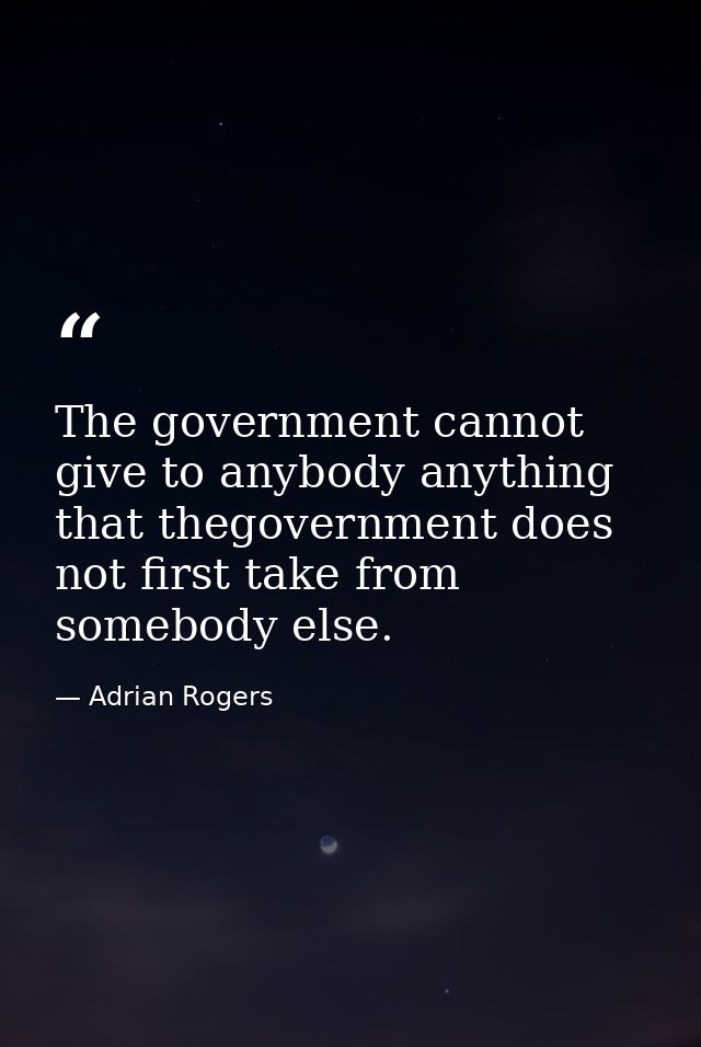 The government cannot give to anybody anything that thegovernment does not first take from somebody else. — Adrian Rogers