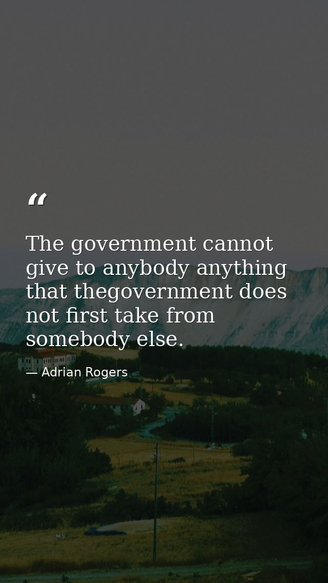 The government cannot give to anybody anything that thegovernment does not first take from somebody else. — Adrian Rogers