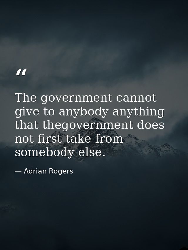 The government cannot give to anybody anything that thegovernment does not first take from somebody else. — Adrian Rogers