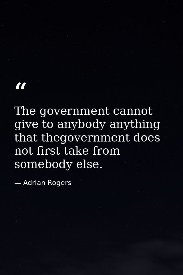 The government cannot give to anybody anything that thegovernment does not first take from somebody else. — Adrian Rogers