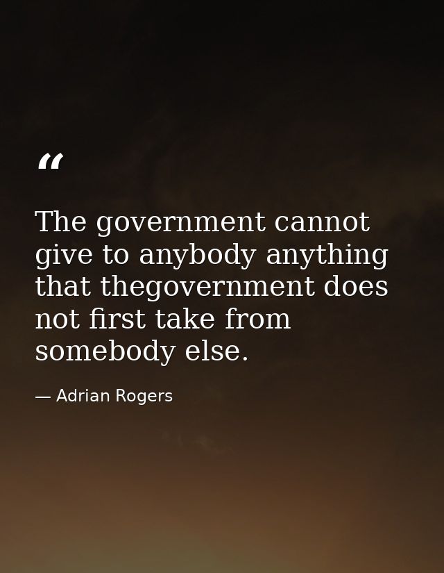 The government cannot give to anybody anything that thegovernment does not first take from somebody else. — Adrian Rogers