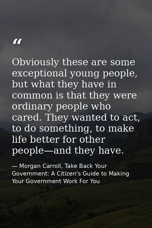 Obviously these are some exceptional young people, but what they have in common is that they were ordinary people who ca — Morgan Carroll, Take Back Your Government: A Citizen's Guide to Making Your Government Work For You